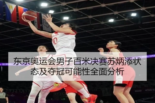 东京奥运会男子百米决赛苏炳添状态及夺冠可能性全面分析